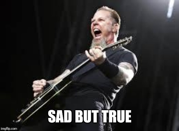 Metallica | SAD BUT TRUE | image tagged in metallica | made w/ Imgflip meme maker