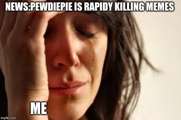 First World Problems Meme | NEWS:PEWDIEPIE IS RAPIDY KILLING MEMES; ME | image tagged in memes,first world problems | made w/ Imgflip meme maker