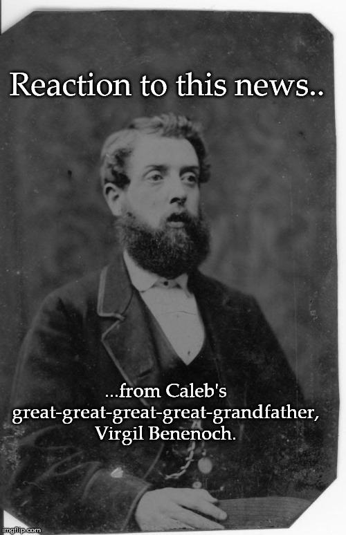 Reaction to this news.. ...from Caleb's great-great-great-great-grandfather, Virgil Benenoch. | made w/ Imgflip meme maker