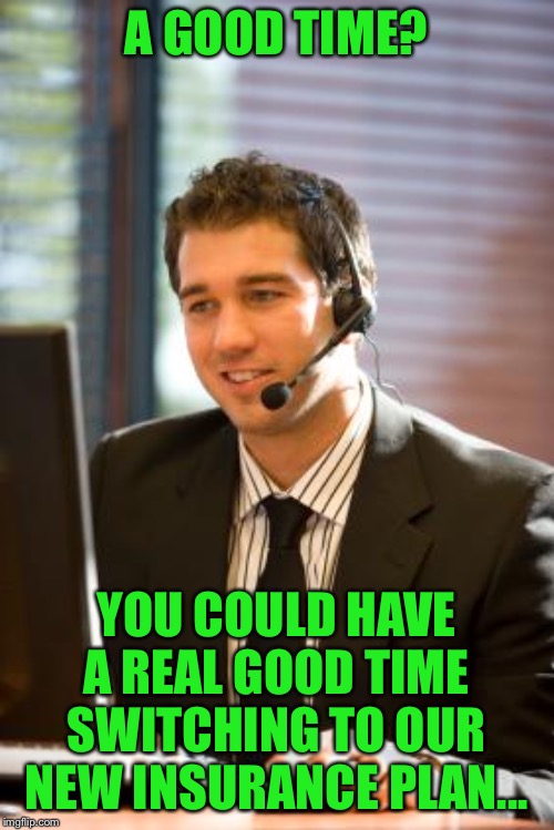 telemarket | A GOOD TIME? YOU COULD HAVE A REAL GOOD TIME SWITCHING TO OUR NEW INSURANCE PLAN... | image tagged in telemarket | made w/ Imgflip meme maker