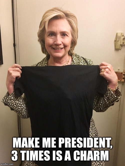 Hillary Shirt | MAKE ME PRESIDENT, 3 TIMES IS A CHARM | image tagged in hillary shirt | made w/ Imgflip meme maker