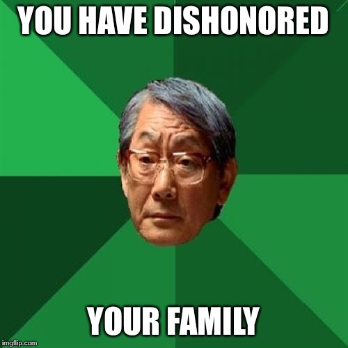 High Expectations Asian Father Meme | YOU HAVE DISHONORED YOUR FAMILY | image tagged in memes,high expectations asian father | made w/ Imgflip meme maker