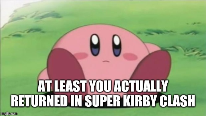 kirby | AT LEAST YOU ACTUALLY RETURNED IN SUPER KIRBY CLASH | image tagged in kirby | made w/ Imgflip meme maker