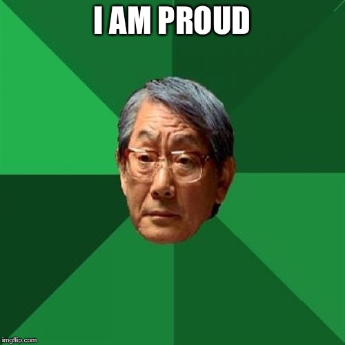 High Expectations Asian Father Meme | I AM PROUD | image tagged in memes,high expectations asian father | made w/ Imgflip meme maker