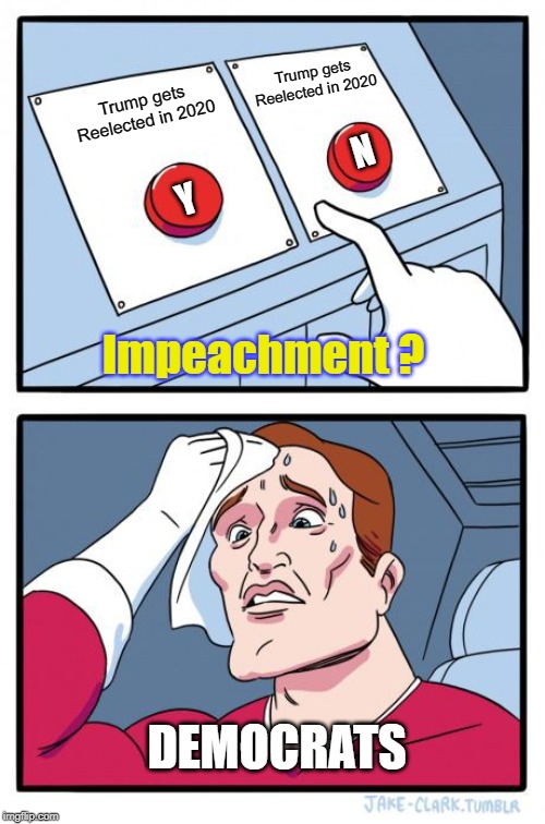 To Impeach or Not to Impeach? Trump gets reelected either way. | Trump gets Reelected in 2020; Trump gets Reelected in 2020; N; Y; Impeachment ? DEMOCRATS | image tagged in 2 buttons,impeachment,donald trump,election 2020 | made w/ Imgflip meme maker