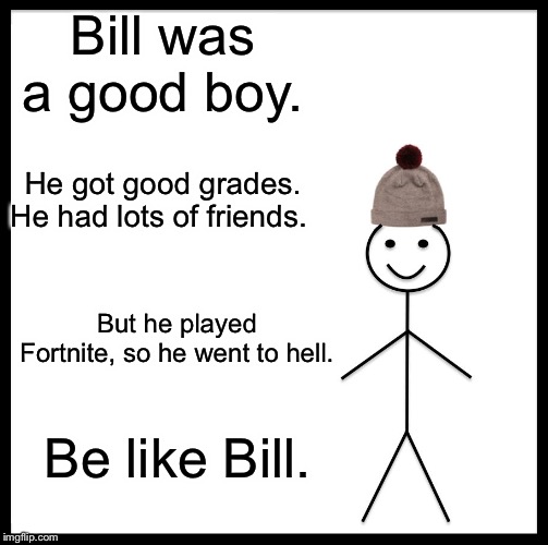 Be Like Bill | Bill was a good boy. He got good grades. He had lots of friends. But he played Fortnite, so he went to hell. Be like Bill. | image tagged in memes,be like bill | made w/ Imgflip meme maker