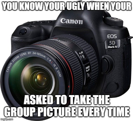 The truth comes out | YOU KNOW YOUR UGLY WHEN YOUR; ASKED TO TAKE THE GROUP PICTURE EVERY TIME | image tagged in camera,ugly | made w/ Imgflip meme maker
