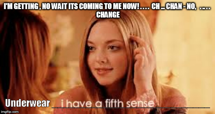 I'M GETTING , NO WAIT ITS COMING TO ME NOW! . . . .  CH ... CHAN - NO,   . .. . . 
 CHANGE; Underwear ____________________________ | image tagged in change underwear,fifth scent,scented underwear,scent of,scent,underwear | made w/ Imgflip meme maker