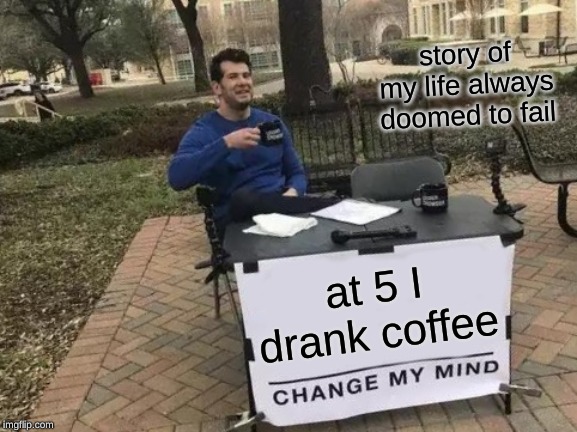 Change My Mind Meme | story of my life always doomed to fail; at 5 I drank coffee | image tagged in memes,change my mind | made w/ Imgflip meme maker