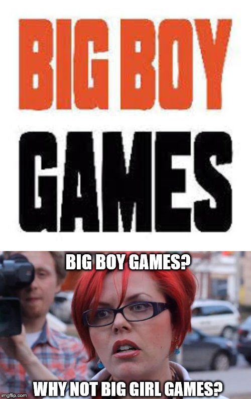 BIG BOY GAMES? WHY NOT BIG GIRL GAMES? | image tagged in angry feminist | made w/ Imgflip meme maker