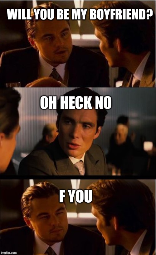 Inception Meme | WILL YOU BE MY BOYFRIEND? OH HECK NO; F YOU | image tagged in memes,inception | made w/ Imgflip meme maker