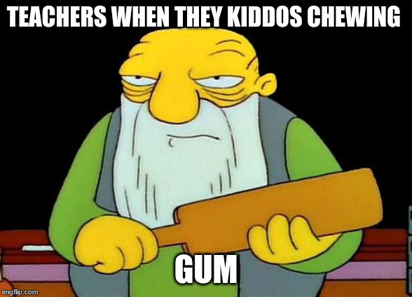 That's a paddlin' Meme | TEACHERS WHEN THEY KIDDOS CHEWING; GUM | image tagged in memes,that's a paddlin' | made w/ Imgflip meme maker