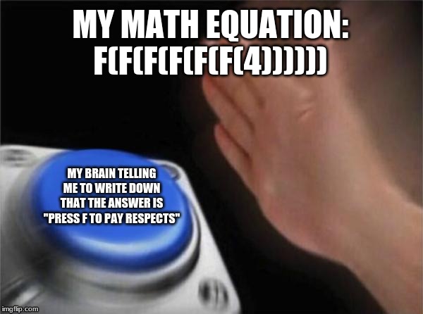 Blank Nut Button Meme | MY MATH EQUATION: F(F(F(F(F(F(4)))))); MY BRAIN TELLING ME TO WRITE DOWN THAT THE ANSWER IS "PRESS F TO PAY RESPECTS" | image tagged in memes,blank nut button | made w/ Imgflip meme maker