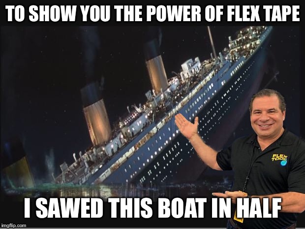 Titanic Sinking | TO SHOW YOU THE POWER OF FLEX TAPE; I SAWED THIS BOAT IN HALF | image tagged in titanic sinking | made w/ Imgflip meme maker