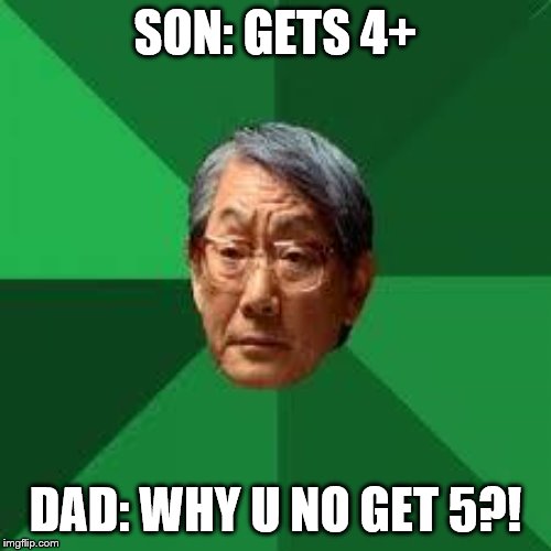 The Asian Expectation | SON: GETS 4+; DAD: WHY U NO GET 5?! | image tagged in asian dad | made w/ Imgflip meme maker