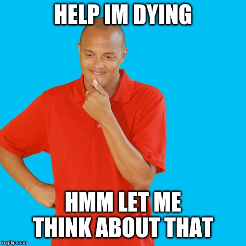 Help meh | HELP IM DYING; HMM LET ME THINK ABOUT THAT | image tagged in funny,xtra math,stupid,crap post | made w/ Imgflip meme maker