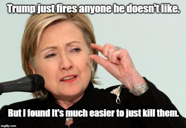 Hillary Clinton Fingers | Trump just fires anyone he doesn't like. But I found It's much easier to just kill them. | image tagged in hillary clinton fingers | made w/ Imgflip meme maker