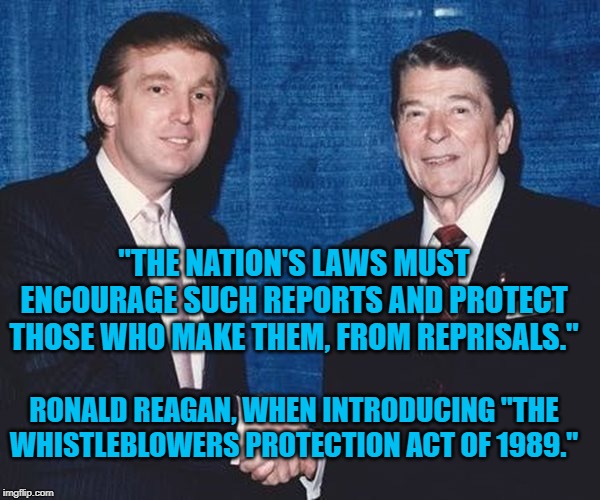 Donald Trump and Ronald Reagan | "THE NATION'S LAWS MUST ENCOURAGE SUCH REPORTS AND PROTECT THOSE WHO MAKE THEM, FROM REPRISALS."; RONALD REAGAN, WHEN INTRODUCING "THE WHISTLEBLOWERS PROTECTION ACT OF 1989." | image tagged in donald trump and ronald reagan | made w/ Imgflip meme maker