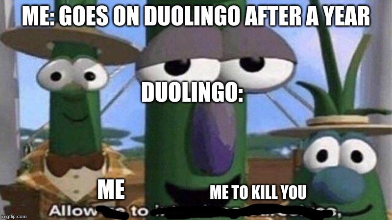 VeggieTales 'Allow us to introduce ourselfs' | ME: GOES ON DUOLINGO AFTER A YEAR; DUOLINGO:; ME; ME TO KILL YOU | image tagged in veggietales 'allow us to introduce ourselfs' | made w/ Imgflip meme maker