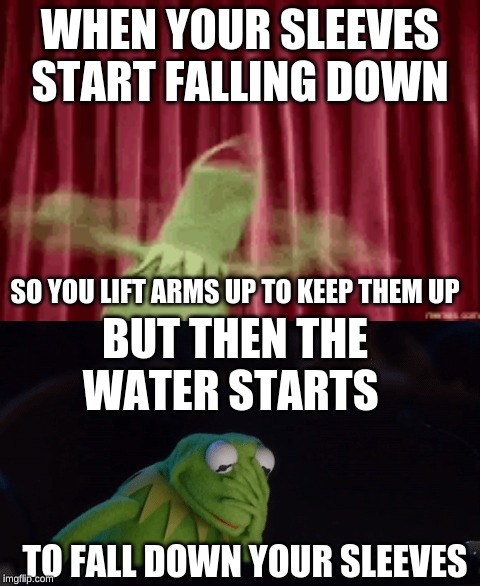 kermit sleeves | WHEN YOUR SLEEVES START FALLING DOWN; SO YOU LIFT ARMS UP TO KEEP THEM UP; BUT THEN THE WATER STARTS; TO FALL DOWN YOUR SLEEVES | image tagged in potato,kermit the frog | made w/ Imgflip meme maker