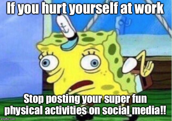 Mocking Spongebob Meme | If you hurt yourself at work; Stop posting your super fun physical activities on social media!! | image tagged in memes,mocking spongebob | made w/ Imgflip meme maker