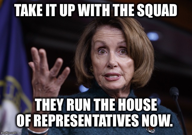 Good old Nancy Pelosi | TAKE IT UP WITH THE SQUAD; THEY RUN THE HOUSE OF REPRESENTATIVES NOW. | image tagged in good old nancy pelosi,squad,alexandria ocasio-cortez,communists | made w/ Imgflip meme maker
