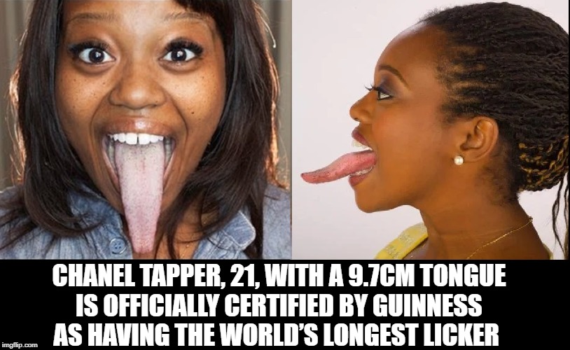 Actual Guinness World Book Record Holder | CHANEL TAPPER, 21, WITH A 9.7CM TONGUE          IS OFFICIALLY CERTIFIED BY GUINNESS                AS HAVING THE WORLD’S LONGEST LICKER | image tagged in vince vance,tongue,longest,chanel tapper,black girl,guinness world record | made w/ Imgflip meme maker