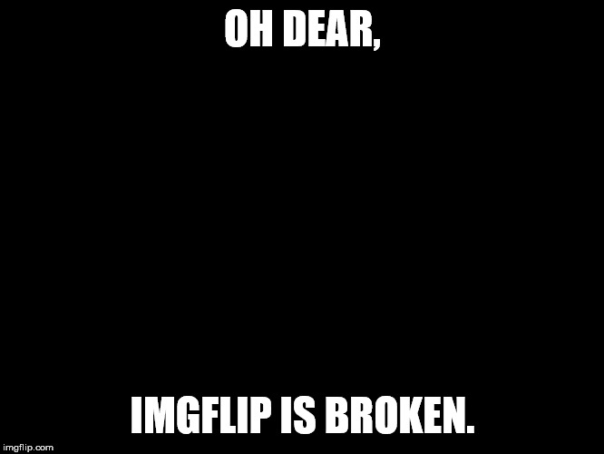 Peter Griffin Fan | OH DEAR, IMGFLIP IS BROKEN. | image tagged in peter griffin fan | made w/ Imgflip meme maker