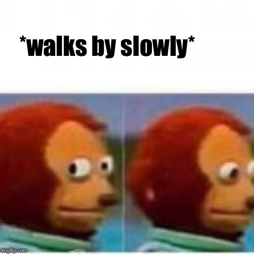 Monkey puppet avoids eye contact | *walks by slowly* | image tagged in monkey puppet avoids eye contact | made w/ Imgflip meme maker