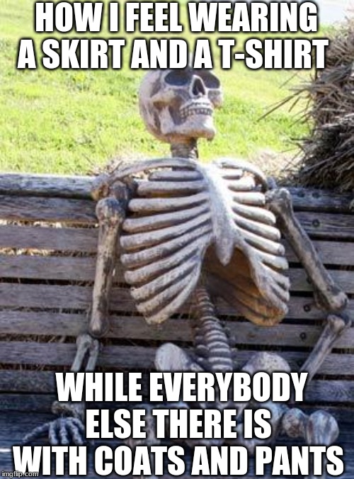 Waiting Skeleton | HOW I FEEL WEARING A SKIRT AND A T-SHIRT; WHILE EVERYBODY ELSE THERE IS WITH COATS AND PANTS | image tagged in memes,waiting skeleton | made w/ Imgflip meme maker