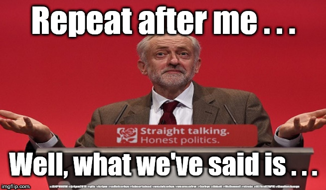 Corbyn - Well, what we've said is | Repeat after me . . . Well, what we've said is . . . | image tagged in cultofcorbyn,labourisdead,jc4pmnow gtto jc4pm2019,communist socialist,momentum students,anti-semite and a racist | made w/ Imgflip meme maker