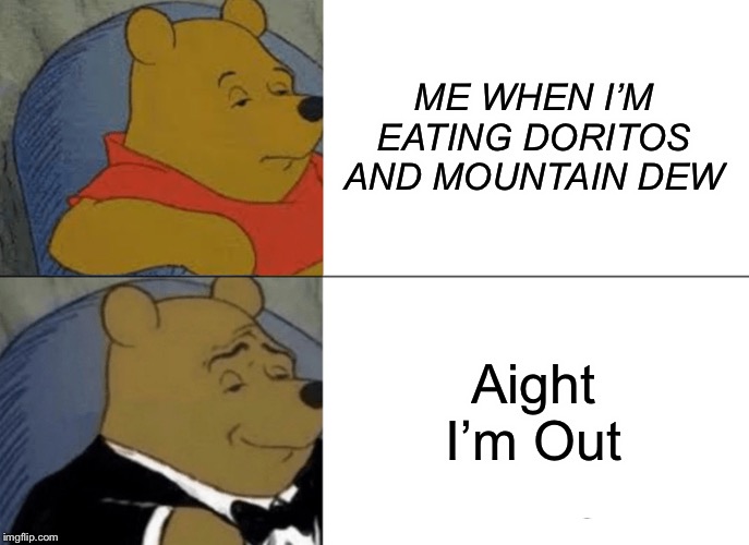 ME WHEN I’M EATING DORITOS AND MOUNTAIN DEW Aight I’m Out | image tagged in memes,tuxedo winnie the pooh | made w/ Imgflip meme maker
