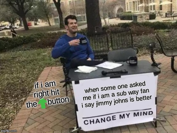 Change My Mind | if i am right hit the     button; when some one asked me if i am a sub way fan i say jimmy johns is better | image tagged in memes,change my mind | made w/ Imgflip meme maker