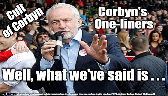 Corbyn - Well, what we've said is | Cult of Corbyn; Well, what we've said is . . . | image tagged in cultofcorbyn,labourisdead,jc4pmnow gtto jc4pm2019,communist socialist,momentum students,anti-semite and a racist | made w/ Imgflip meme maker