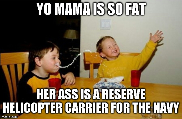 Yo Mamas So Fat | YO MAMA IS SO FAT; HER ASS IS A RESERVE HELICOPTER CARRIER FOR THE NAVY | image tagged in memes,yo mamas so fat | made w/ Imgflip meme maker
