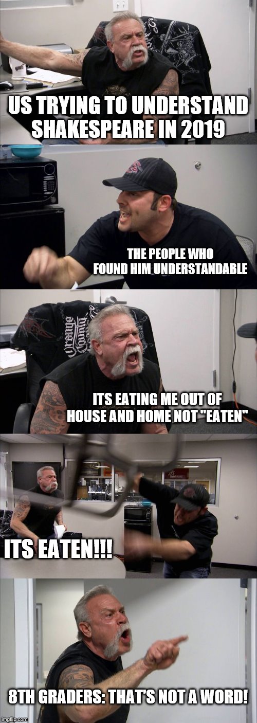American Chopper Argument Meme | US TRYING TO UNDERSTAND SHAKESPEARE IN 2019; THE PEOPLE WHO FOUND HIM UNDERSTANDABLE; ITS EATING ME OUT OF HOUSE AND HOME NOT "EATEN"; ITS EATEN!!! 8TH GRADERS: THAT'S NOT A WORD! | image tagged in memes,american chopper argument | made w/ Imgflip meme maker