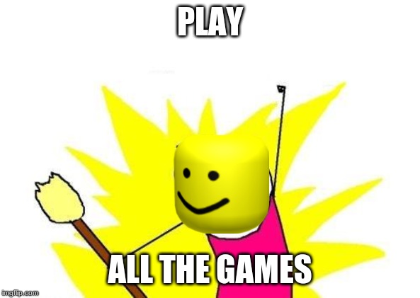 X All The Y | PLAY; ALL THE GAMES | image tagged in memes,x all the y | made w/ Imgflip meme maker