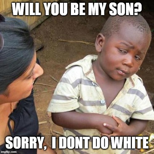 Third World Skeptical Kid | WILL YOU BE MY SON? SORRY,  I DONT DO WHITE | image tagged in memes,third world skeptical kid | made w/ Imgflip meme maker