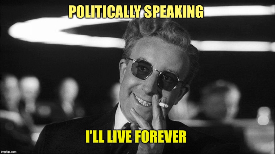 Doctor Strangelove says... | POLITICALLY SPEAKING I’LL LIVE FOREVER | made w/ Imgflip meme maker