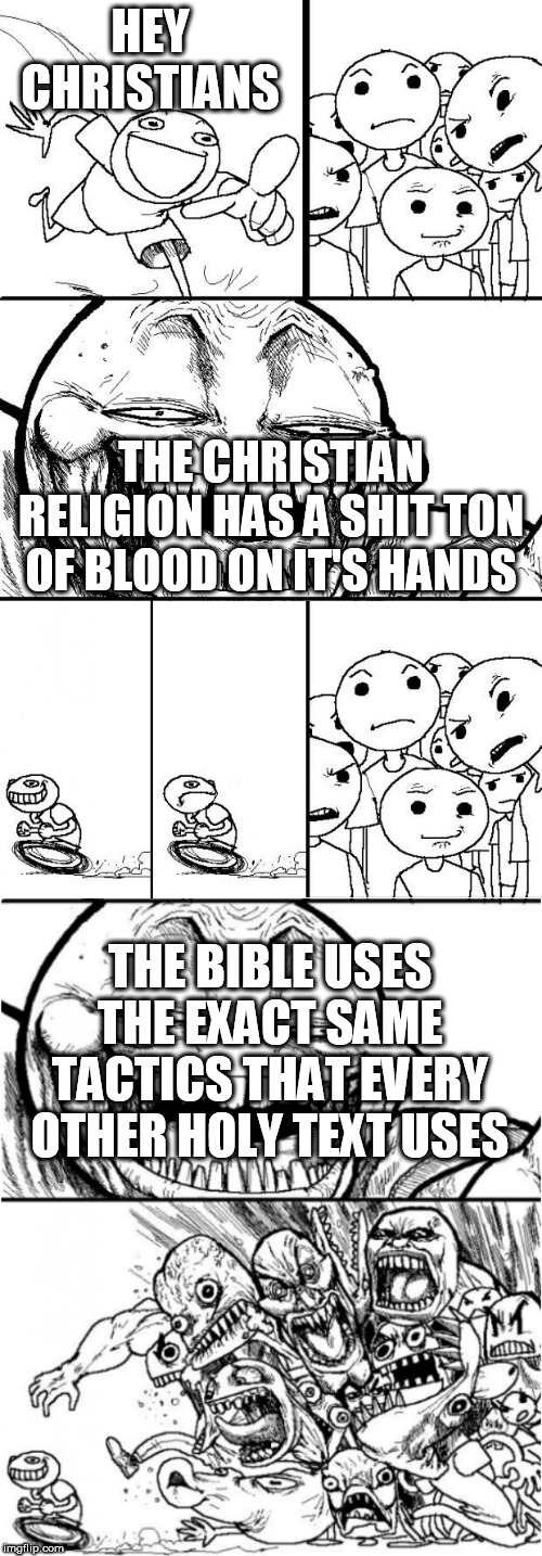 Hey Internet Extended | HEY CHRISTIANS; THE CHRISTIAN RELIGION HAS A SHIT TON OF BLOOD ON IT'S HANDS; THE BIBLE USES THE EXACT SAME TACTICS THAT EVERY OTHER HOLY TEXT USES | image tagged in hey internet extended,bible,christianity,false religion,holy text,religion | made w/ Imgflip meme maker