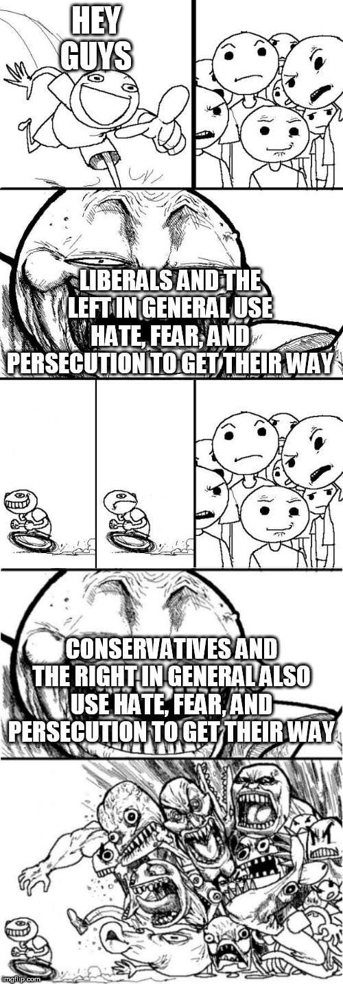 Hey Internet Extended | HEY GUYS; LIBERALS AND THE LEFT IN GENERAL USE HATE, FEAR, AND PERSECUTION TO GET THEIR WAY; CONSERVATIVES AND THE RIGHT IN GENERAL ALSO USE HATE, FEAR, AND PERSECUTION TO GET THEIR WAY | image tagged in hey internet extended,liberals,conservatives,left,right,violence | made w/ Imgflip meme maker