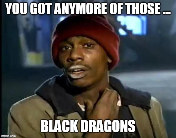 Y'all Got Any More Of That Meme | YOU GOT ANYMORE OF THOSE ... BLACK DRAGONS | image tagged in memes,y'all got any more of that | made w/ Imgflip meme maker