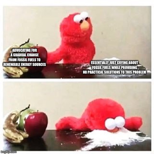 elmo cocaine | ADVOCATING FOR
A GRADUAL CHANGE
FROM FOSSIL FUELS TO
RENEWABLE ENERGY SOURCES; ESSENTIALLY JUST CRYING ABOUT FOSSIL FUELS WHILE PROVIDING NO PRACTICAL SOLUTIONS TO THIS PROBLEM | image tagged in elmo cocaine,politics,climate change,fossil fuel,renewable energy | made w/ Imgflip meme maker