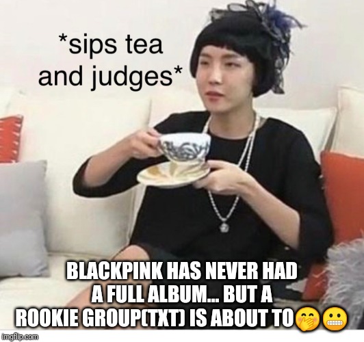 Not judging.... Ok maybe a little | BLACKPINK HAS NEVER HAD A FULL ALBUM... BUT A ROOKIE GROUP(TXT) IS ABOUT TO🤭😬 | image tagged in kpop,txt,yg,blackpink,big hit | made w/ Imgflip meme maker