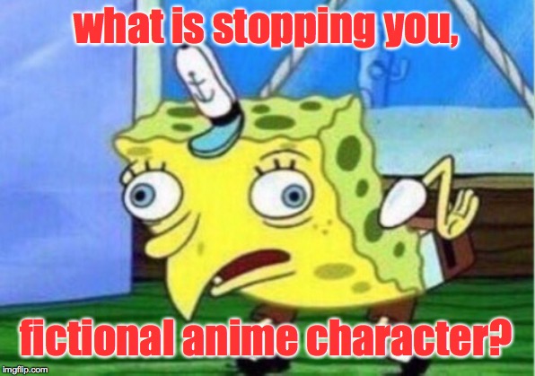 Mocking Spongebob Meme | what is stopping you, fictional anime character? | image tagged in memes,mocking spongebob | made w/ Imgflip meme maker
