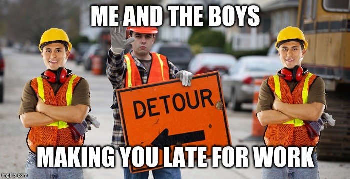 Life in a nutshell. | ME AND THE BOYS; MAKING YOU LATE FOR WORK | image tagged in memes,me and the boys,work,late for work,construction,life | made w/ Imgflip meme maker