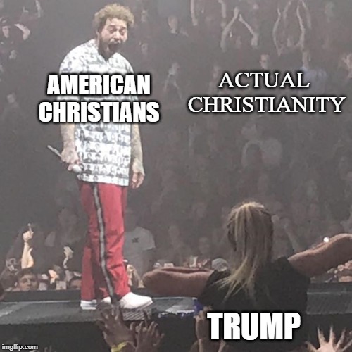 ACTUAL 
CHRISTIANITY; AMERICAN
CHRISTIANS; TRUMP | image tagged in trump,post malone | made w/ Imgflip meme maker