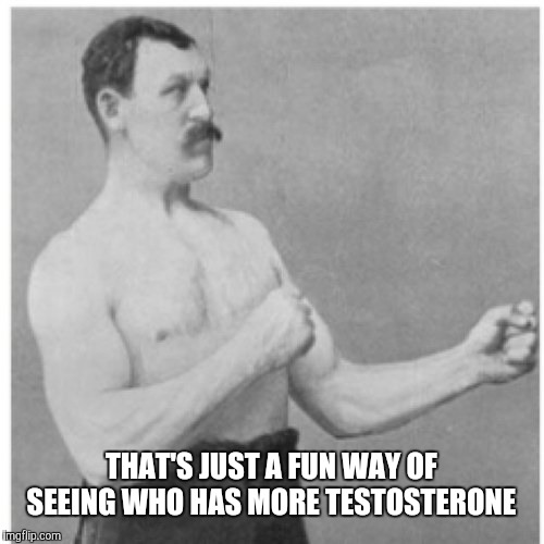 Overly Manly Man Meme | THAT'S JUST A FUN WAY OF SEEING WHO HAS MORE TESTOSTERONE | image tagged in memes,overly manly man | made w/ Imgflip meme maker