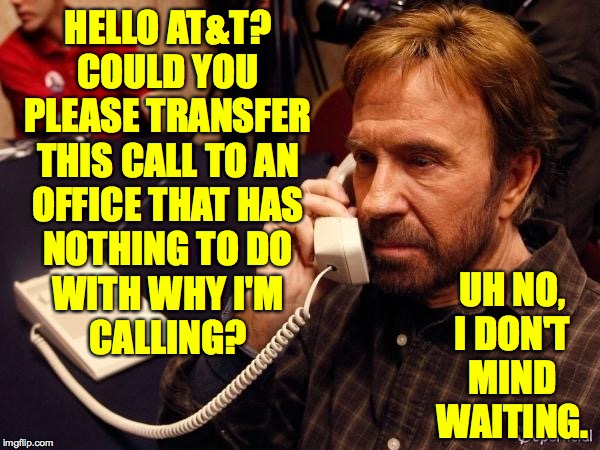 Chuck Norris Phone | HELLO AT&T?
COULD YOU
PLEASE TRANSFER
THIS CALL TO AN
OFFICE THAT HAS
NOTHING TO DO
WITH WHY I'M
CALLING? UH NO, I DON'T MIND WAITING. | image tagged in memes,chuck norris phone,chuck norris,at and t | made w/ Imgflip meme maker