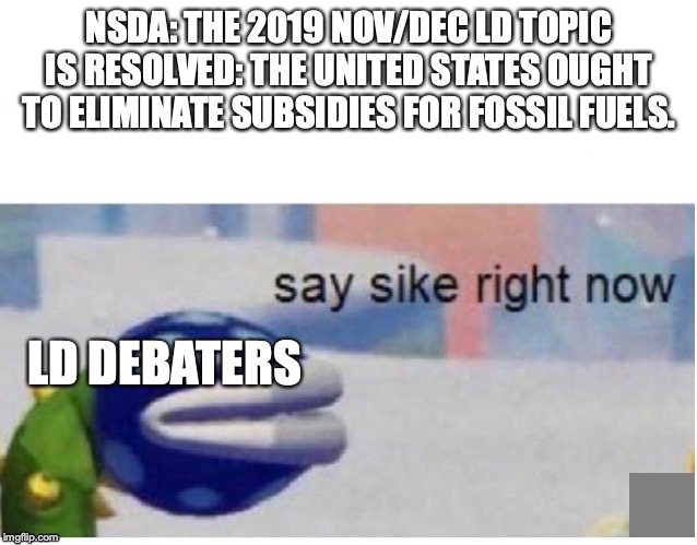 say sike right now | NSDA: THE 2019 NOV/DEC LD TOPIC IS RESOLVED: THE UNITED STATES OUGHT TO ELIMINATE SUBSIDIES FOR FOSSIL FUELS. LD DEBATERS | image tagged in say sike right now | made w/ Imgflip meme maker